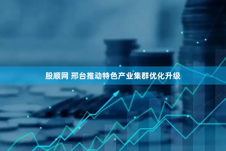 股顺网 邢台推动特色产业集群优化升级