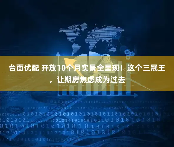 台面优配 开放10个月实景全呈现！这个三冠王，让期房焦虑成为过去