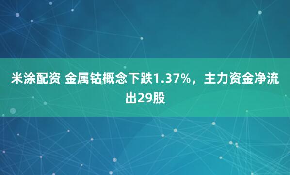 米涂配资 金属钴概念下跌1.37%，主力资金净流出29股