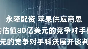 永隆配资 苹果供应商思佳讯就收购估值80亿美元的竞争对手科沃展开谈判