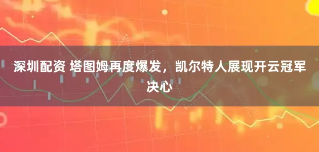 深圳配资 塔图姆再度爆发，凯尔特人展现开云冠军决心