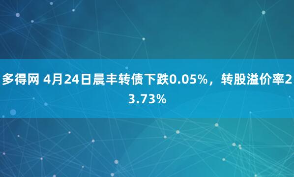 多得网 4月24日晨丰转债下跌0.05%，转股溢价率23.73%