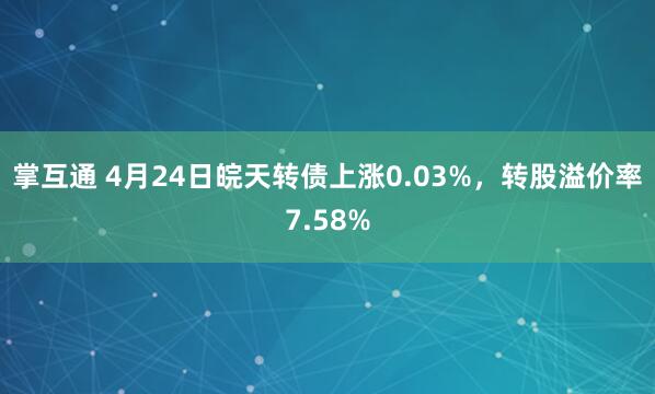 掌互通 4月24日皖天转债上涨0.03%，转股溢价率7.58%