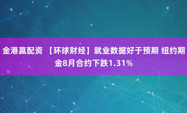 金港赢配资 【环球财经】就业数据好于预期 纽约期金8月合约下跌1.31%