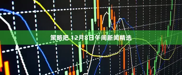 策略吧 12月8日午间新闻精选