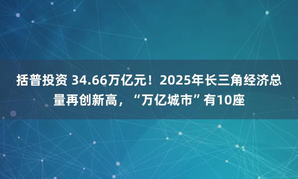 括普投资 34.66万亿元！2025年长三角经济总量再创新高，“万亿城市”有10座