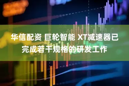 华信配资 巨轮智能 XT减速器已完成若干规格的研发工作