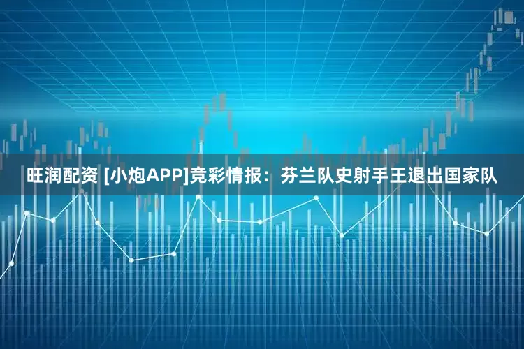 旺润配资 [小炮APP]竞彩情报：芬兰队史射手王退出国家队
