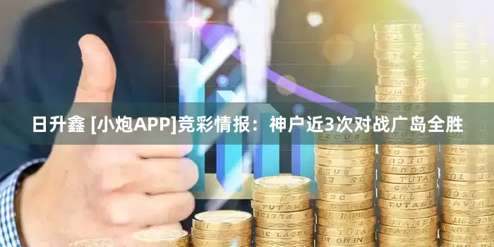 日升鑫 [小炮APP]竞彩情报：神户近3次对战广岛全胜