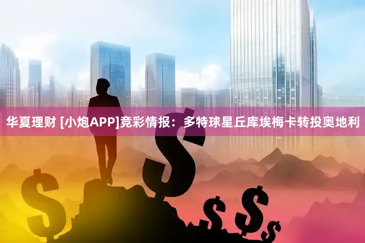 华夏理财 [小炮APP]竞彩情报：多特球星丘库埃梅卡转投奥地利