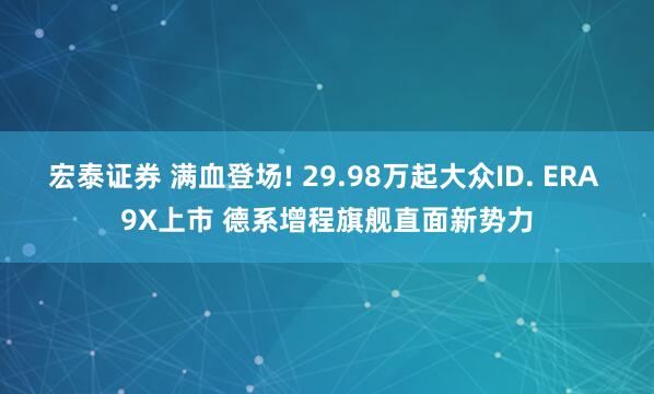 宏泰证券 满血登场! 29.98万起大众ID. ERA 9X上市 德系增程旗舰直面新势力