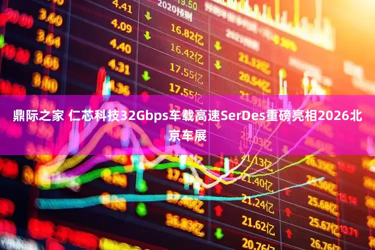 鼎际之家 仁芯科技32Gbps车载高速SerDes重磅亮相2026北京车展